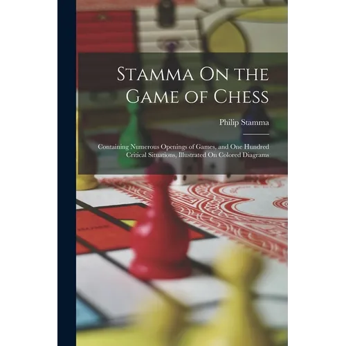 Stamma On the Game of Chess: Containing Numerous Openings of Games, and One Hundred Critical Situations, Illustrated On Colored Diagrams
