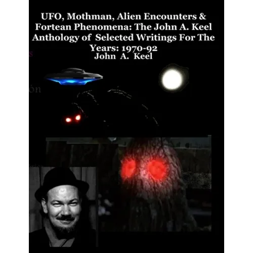 UFO, Mothman, Alien Encounters & Fortean Phenomena: The John A. Keel Anthology of Selected Writings For The Years: 1970-92