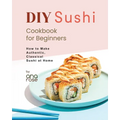 DIY Sushi Cookbook for Beginners: How to Make Authentic, Classical Sushi at Home