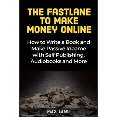 The Fastlane to Making Money Online: How to Write a Book and Make Passive Income with Self Publishing, Audiobooks and More
