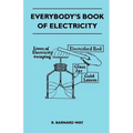 Everybody's Book Of Electricity - A First Introduction To The Principles Of Electricity And A Simple Explanation Of Modern Electrical Appliances And M