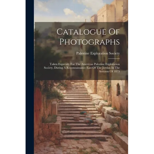 Catalogue Of Photographs: Taken Expressly For The American Palestine Exploration Society, During A Reconnaissance East Of The Jordan In The Autu