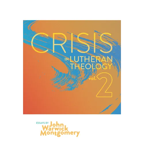 Crisis in Lutheran Theology, Vol. 2: The Validity and Relevance of Historic Lutheranism vs. Its Contemporary Rivals