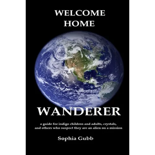 Welcome Home, Wanderer: A guide for indigo children and adults, crystals, and others who suspect they are an alien on a mission