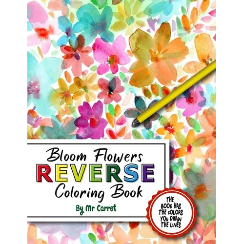 Bloom Flowers Reverse Coloring Book: Mindfulness Anxiety Relief Flowers Reverse Coloring Book, The Book Has The Colors, You Draw The Lines