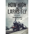 How High the Larks Fly: The harrowing but true story of a young girl fighting to survive when her world is destroyed by war (Latest Edition)