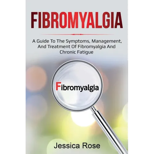 Fibromyalgia: A Guide to the Symptoms, Management, and Treatment of Fibromyalgia and Chronic Fatigue