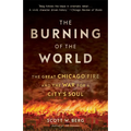 The Burning of the World: The Great Chicago Fire and the War for a City's Soul