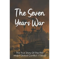 The Seven Years War: The True Story Of The First Major Global Conflict 1756-63: Why Did The Seven Years War Start