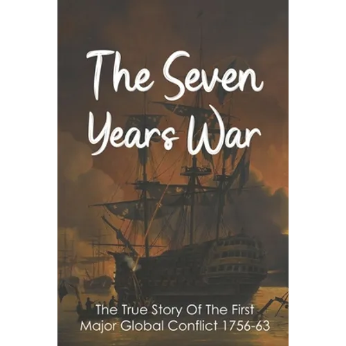 The Seven Years War: The True Story Of The First Major Global Conflict 1756-63: Why Did The Seven Years War Start