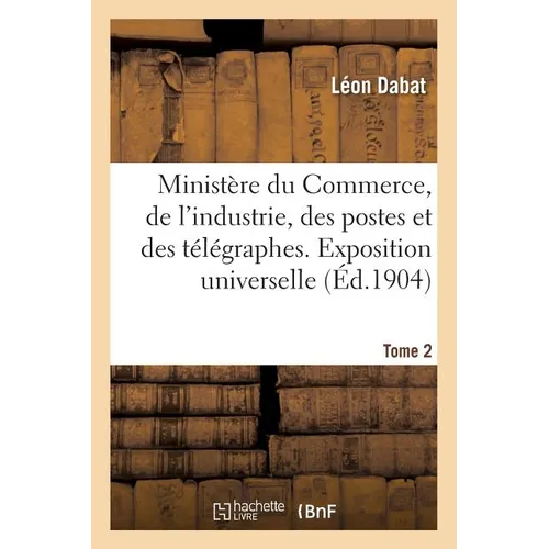 Ministère Du Commerce, de l'Industrie, Des Postes Et Des Télégraphes. Exposition Tome 2