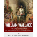 William Wallace: The Life and Legacy of the Scottish Freedom Fighter