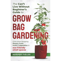 The Can't Live Without Beginners Guide to Grow Bag Gardening: Grow Show-Stopping Flowers, Fruits, Herbs and Vegetables in Eco-Friendly Small Spaces