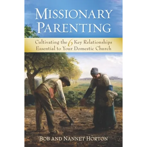 Missionary Parenting: Cultivating the 6 Key Relationships Essential to Your Domestic Church
