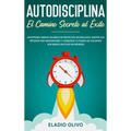 Autodisciplina: Camino secreto al éxito: Postpones tareas? Olvídate de proyectos inconclusos, adopta los métodos más innovadores y conquista tu fuerza