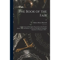 The Book of the Fair; an Historical and Descriptive Presentation of the World's Science, Art, and Industry, as Viewed Through the Columbian Exposition