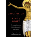 The Crucifixion of the King of Glory: The Amazing History and Sublime Mystery of the Passion