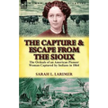 The Capture and Escape from the Sioux: The Ordeals of an American Pioneer Woman Captured by Indians in 1864