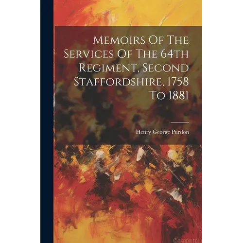 Memoirs Of The Services Of The 64th Regiment, Second Staffordshire, 1758 To 1881