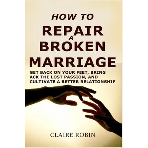 How to Repair a Broken Marriage: Get Back on Your Feet, Bring Back the Lost Passion, and Cultivate a Better Relationship