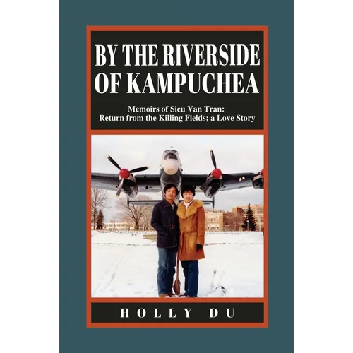 by the Riverside of Kampuchea: Memoirs of Sieu Van Tran: Return from the Killing Fields; a Love Story