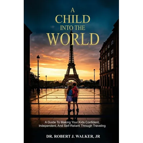 A Child Into The World: A Guide to Making Your Kids Confident, Independent, and Self-Reliant Through Traveling