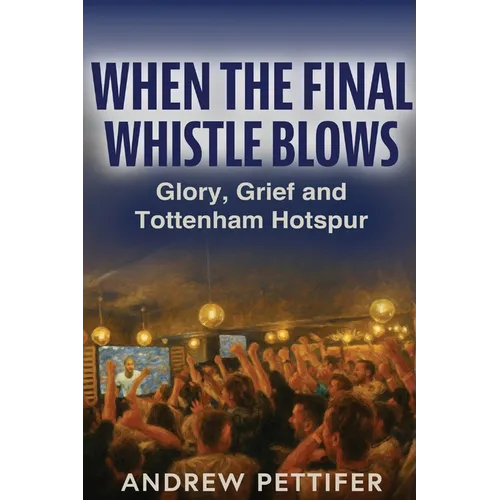 When the Final Whistle Blows: Glory, Grief and Tottenham Hotspur