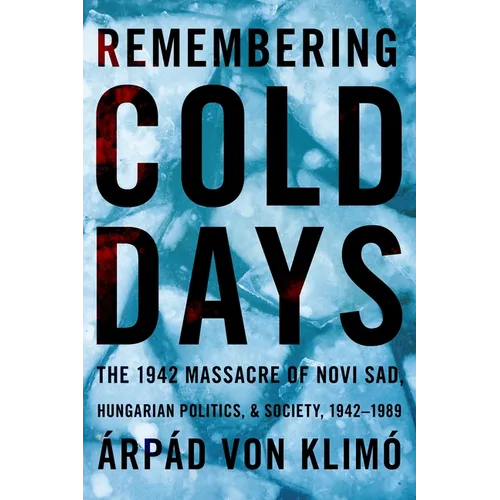 Remembering Cold Days: The 1942 Massacre of Novi Sad and Hungarian Politics and Society, 1942-1989