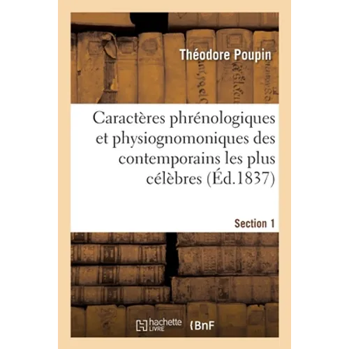 Caractères Phrénologiques Et Physiognomoniques Des Contemporains Les Plus Célèbres. Section 1: Selon Les Systèmes de Gall, Spurzheim, Lavater, Avec De