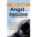 Wie man Angst und Angstzustände für immer Überwindet: Definitiver Leitfaden, um Ihre Ängste zu überwinden und das Leben in vollen Zügen zu genießen