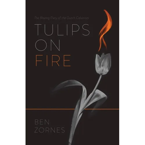 Tulips on Fire: The Blazing Piety of the Dutch Calvinists