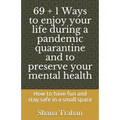 69 + 1 Ways to enjoy your life during a pandemic quarantine and to preserve your mental health: How to have fun and stay safe in a small space