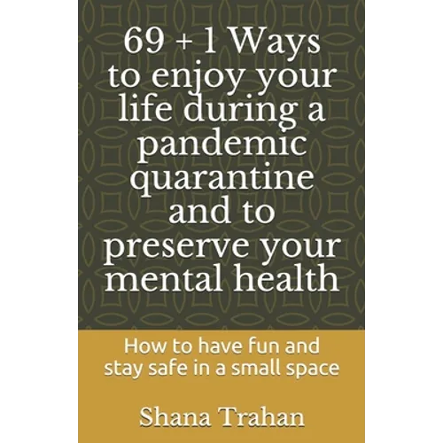 69 + 1 Ways to enjoy your life during a pandemic quarantine and to preserve your mental health: How to have fun and stay safe in a small space
