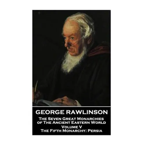 George Rawlinson - The Seven Great Monarchies of The Ancient Eastern World - Volume V: The Fifth Monarchy: Persia