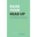 Raise Your Head Up: A No-Nonsense Guide to Getting Your Life Back After Concussion