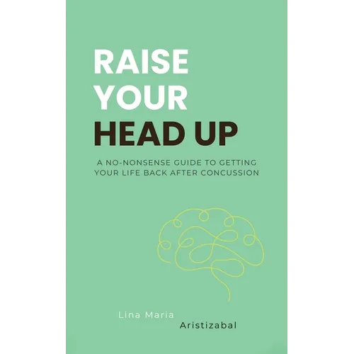 Raise Your Head Up: A No-Nonsense Guide to Getting Your Life Back After Concussion