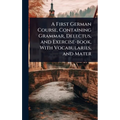 A First German Course, Containing Grammar, Delectus, and Exercise-book, With Vocabularies, and Mater