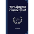 Catalogue Of Phænogamous Plants And Ferns, Native Or Naturalized, Found Growing In The Vicinity Of Charleston, South-carolina