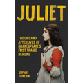 Juliet: The Life and Afterlives of Shakespeare's First Tragic Heroine
