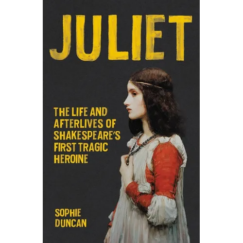 Juliet: The Life and Afterlives of Shakespeare's First Tragic Heroine
