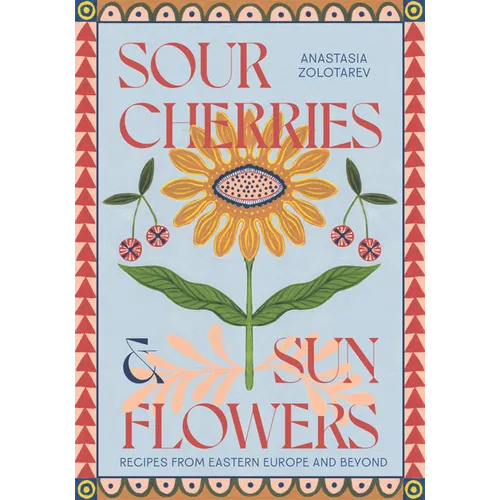 Sour Cherries and Sunflowers: A Taste of Home Recipes from Eastern Europe and Beyond