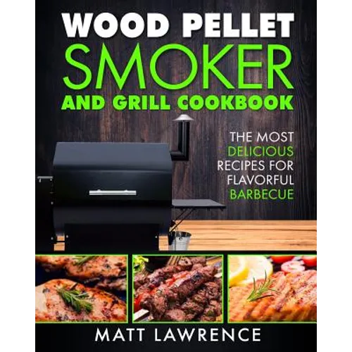Wood Pellet Smoker and Grill Cookbook: The Most Delicious Recipes for Flavorful Barbecue