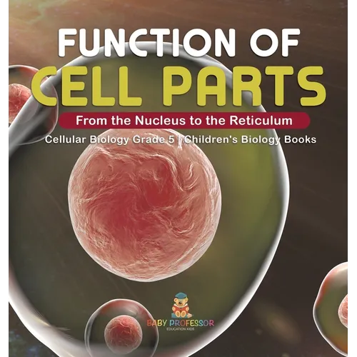 Function of Cell Parts: From the Nucleus to the Reticulum Cellular Biology Grade 5 Children's Biology Books