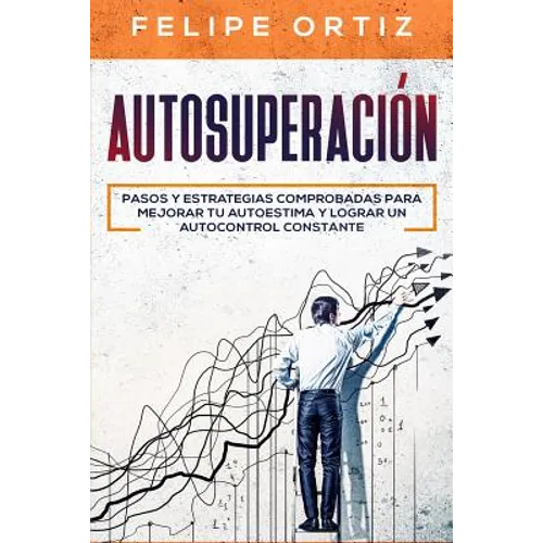 Autosuperación: Pasos y Estrategias Comprobadas para Mejorar Tu Autoestima y Lograr un Autocontrol Constante (Self Improvement Spanish Version)