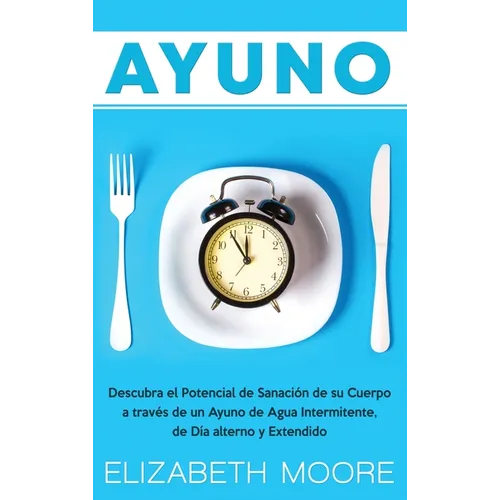 Ayuno: Descubra el Potencial de Sanación de su Cuerpo a través de un Ayuno de Agua Intermitente, de Día alterno y Extendido