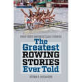 The Greatest Rowing Stories Ever Told: Over Forty Unforgettable Stories