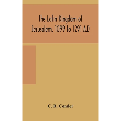 The Latin Kingdom Of Jerusalem, 1099 To 1291 A.D