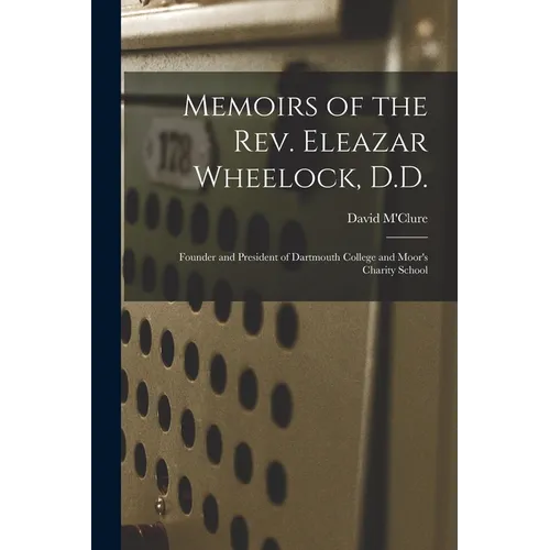 Memoirs of the Rev. Eleazar Wheelock, D.D.: Founder and President of Dartmouth College and Moor's Charity School