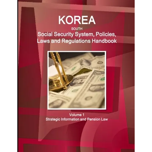 Korea South Social Security System, Policies, Laws and Regulations Handbook Volume 1 Strategic Information and Pension Law