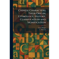 Chinese Characters; Their Origin, Etymology, History, Classification and Signification